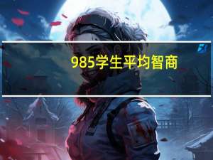 985学生平均智商，那些本科考上985211的人,平均智商有多高