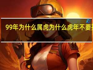 99年为什么属虎 为什么虎年不要孩子