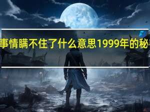 99年的事情瞒不住了什么意思 1999年的秘密终于曝光了