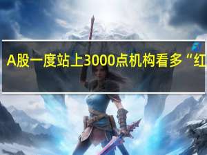 A股一度站上3000点 机构看多“红9月”