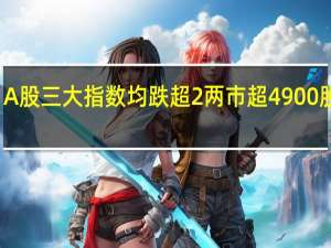 A股三大指数均跌超2% 两市超4900股下跌