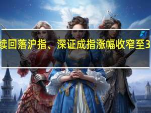 A股三大股指持续回落沪指、深证成指涨幅收窄至3%创业板指涨幅收窄至3.7%券商股纷纷炸板仅剩8股涨停