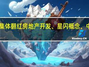 A股三大股指集体翻红房地产开发、星闪概念、中船系板块涨幅居前