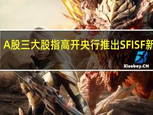 A股三大股指高开 央行推出SFISF新工具