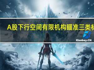 A股下行空间有限 机构瞄准三类标的