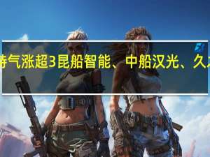 A股中船系震荡走高中船特气涨超3%昆船智能、中船汉光、久之洋、中船应急、中国海防跟涨