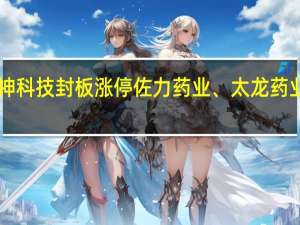 A股中药板块持续上涨华神科技封板涨停佐力药业、太龙药业、特一药业、大理药业等跟涨