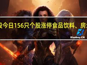 A股今日156只个股涨停 食品饮料、房地产领涨