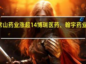 A股减肥药概念股开盘探底后快速反弹常山药业涨超14%博瑞医药、翰宇药业涨超5%众生药业、博济医药、康鹏科技等跟涨