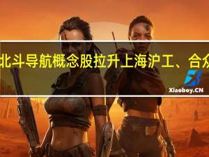 A股北斗导航概念股拉升 上海沪工、合众思壮涨停