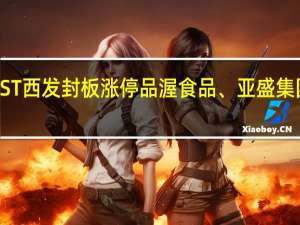 A股啤酒板块异动拉升*ST西发封板涨停品渥食品、亚盛集团、怡亚通、珠江啤酒等跟涨