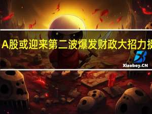 A股或迎来第二波爆发 财政大招力挺市场