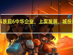 A股房地产开发板块持续走低张江高科跌超6%中华企业、上实发展、城投控股、首开股份、市北高新、世荣兆业跟跌