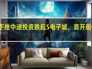 A股房地产开发板块盘初下挫中迪投资跌超5%电子城、首开股份、万通发展、深振业A等跟跌