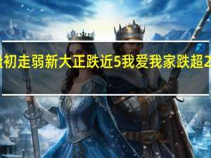 A股房地产服务板块盘初走弱新大正跌近5%我爱我家跌超2%特发服务、珠江股份等跟跌