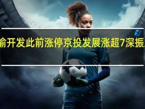 A股房地产板块继续走高天房发展拉升封板渝开发此前涨停京投发展涨超7%深振业A、京能置业、中迪投资、云南城投等涨幅居前