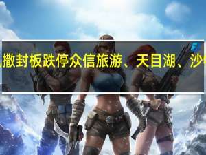 A股景点旅游盘中走弱*ST凯撒封板跌停众信旅游、天目湖、沙特索道、中青旅、曲江文旅等跟跌