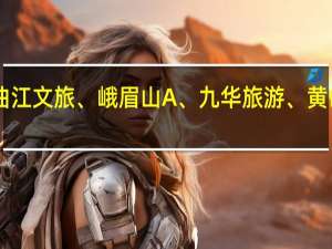 A股景点旅游盘初下跌曲江文旅、峨眉山A、九华旅游、黄山旅游、丽江股份等跌幅居前