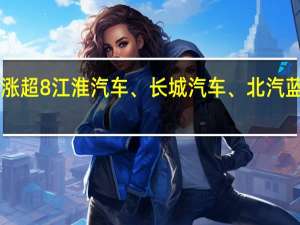 A股汽车整车股快速反弹赛力斯涨超8%江淮汽车、长城汽车、北汽蓝谷、金龙汽车、东风汽车等纷纷跟涨