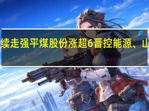 A股煤炭开采板块继续走强平煤股份涨超6%晋控能源、山西焦煤、陕西黑猫等跟涨