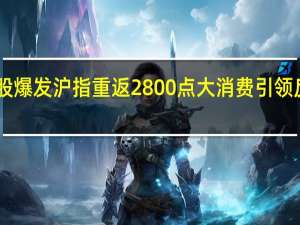 A股爆发沪指重返2800点 大消费引领反弹浪潮