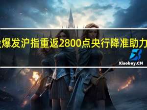 A股爆发 沪指重返2800点 央行降准助力市场飙升