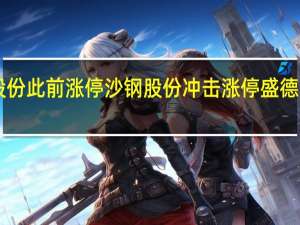 A股特钢概念午后急拉杭钢股份、福鞍股份此前涨停沙钢股份冲击涨停盛德鑫泰、永兴材料、常宝股份、广大特钢等跟涨