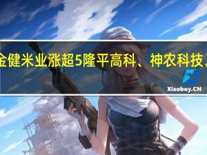 A股种植业与林业板块震荡走强金健米业涨超5%隆平高科、神农科技、荃银高科、丰乐种业、敦煌种业跟涨