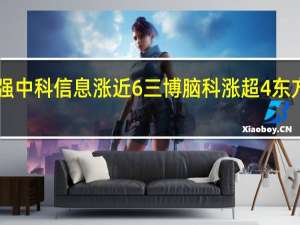 A股脑机接口板块震荡走强中科信息涨近6%三博脑科涨超4%东方中科麒盛科技佳禾智能等跟涨