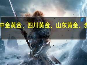 A股贵金属直线冲高中金黄金、四川黄金、山东黄金、赤峰黄金、中润资源等走强