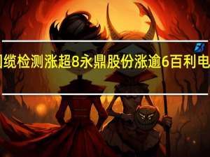 A股超导概念股反复活跃国缆检测涨超8%永鼎股份涨逾6%百利电气、中孚实业、精达股份等跟涨