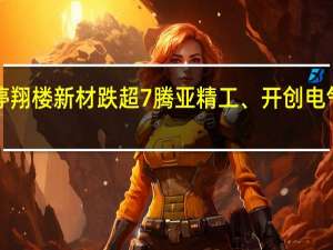 A股通用设备板块震荡下挫哈焊华通跌停翔楼新材跌超7%腾亚精工、开创电气跌超6%恒公精密、百胜智能、通力科技跌超4%