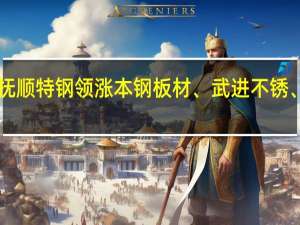 A股钢铁板块午后上行抚顺特钢领涨本钢板材、武进不锈、安阳钢铁、杭钢股份等跟涨