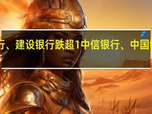 A股银行股承压下挫农业银行、建设银行跌超1%中信银行、中国银行、工商银行频现万手大单抛压