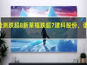 A股食品安全板块盘初走低实朴检测跌超8%新莱福跌超7%建科股份、谱尼测试跌超4%易瑞生物、泰林生物跟跌