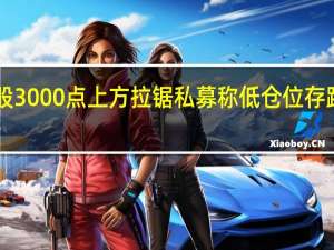 A股3000点上方拉锯 私募称低仓位存踏空风险