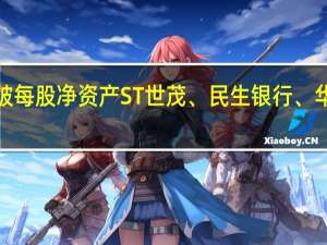 A股327股跌破每股净资产ST世茂、民生银行、华夏银行市净率最低