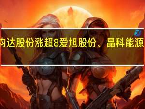 A股BC电池概念股震荡回升钧达股份涨超8%爱旭股份、晶科能源、时创能源、帝尔激光等纷纷跟涨