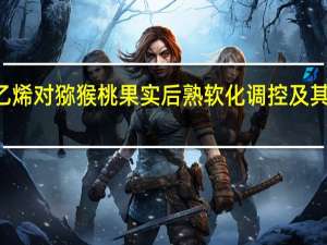 ABA和乙烯对猕猴桃果实后熟软化调控及其分子机理介绍