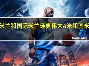 AC米兰和国际米兰谁更伟大 a米和国米谁是豪门