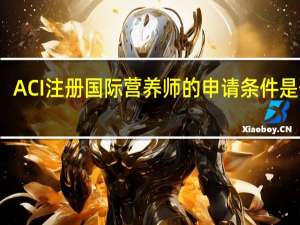 ACI注册国际营养师的申请条件是什么？领证需要半年时间