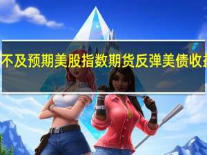 ADP数据不及预期美股指数期货反弹美债收益率、美元下行