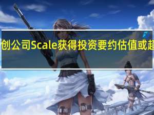 AI初创公司Scale获得投资要约 估值或超30亿美元
