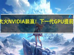 AI太火 NVIDIA躺赢！下一代GPU提前半年问世