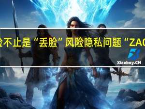 AI换脸不止是“丢脸”风险 隐私问题“ZAO”治早安全