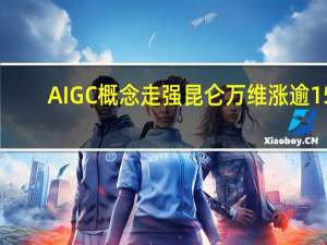 AIGC概念走强 昆仑万维涨逾15%