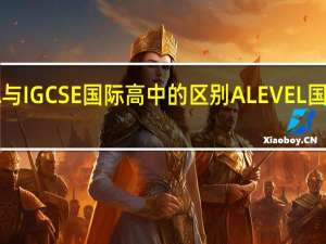 ALEVEL与IGCSE国际高中的区别 ALEVEL国际学校好不好