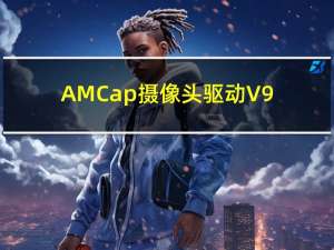 AMCap摄像头驱动 V9.08 中文汉化版（AMCap摄像头驱动 V9.08 中文汉化版功能简介）