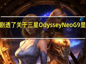 AMD剧透了关于三星OdysseyNeoG9显示器的消息