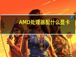 AMD处理器配什么显卡